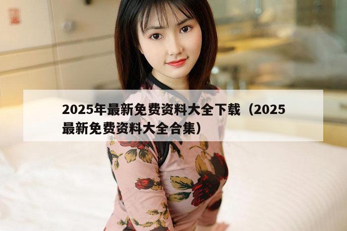 2025年最新免费资料大全下载(2025最新免费资料大全合集)