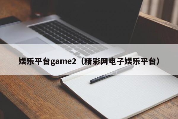 娱乐平台game2（精彩网电子娱乐平台）