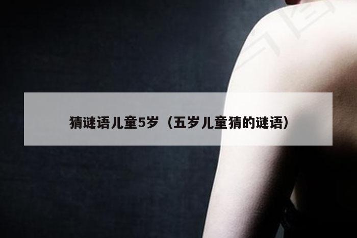 猜谜语儿童5岁（五岁儿童猜的谜语）