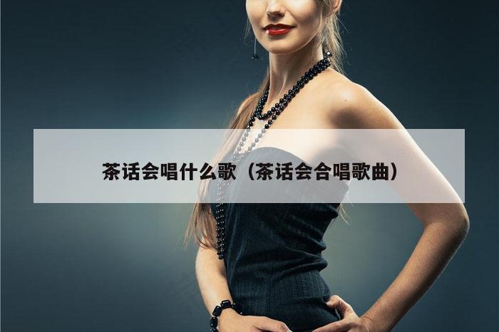 茶话会唱什么歌（茶话会合唱歌曲）
