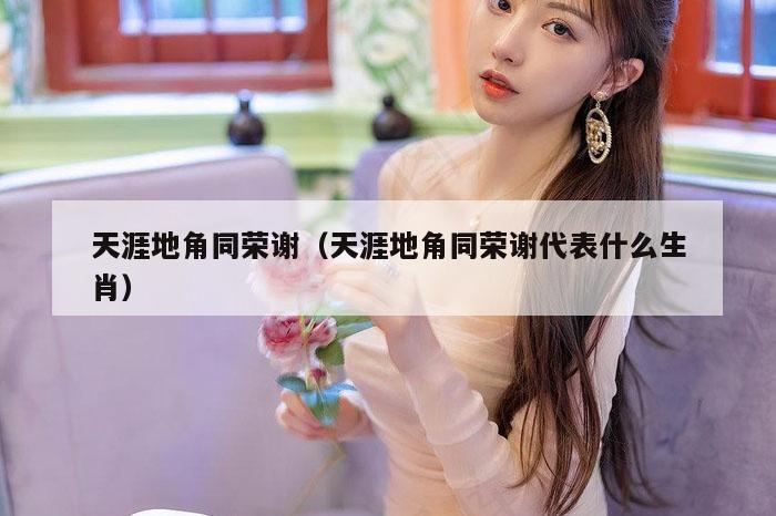 天涯地角同荣谢（天涯地角同荣谢代表什么生肖）