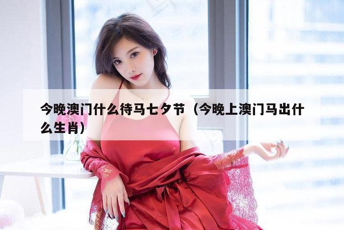 今晚澳门什么待马七夕节（今晚上澳门马出什么生肖）