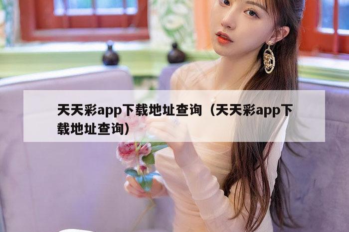 天天彩app下载地址查询（天天彩app下载地址查询）