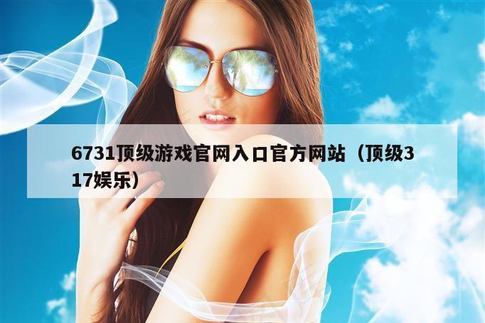 6731顶级游戏官网入口官方网站（顶级317娱乐）