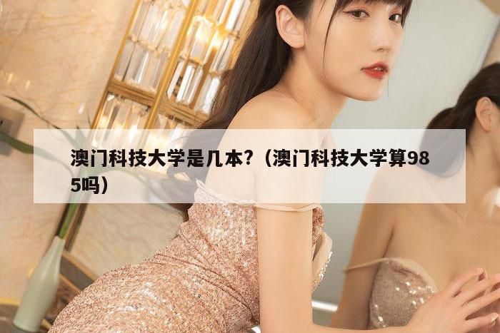 澳门科技大学是几本?（澳门科技大学算985吗）