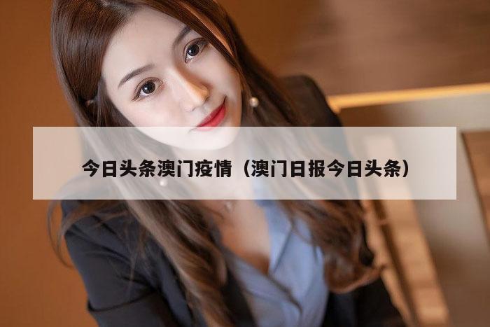 今日头条澳门疫情（澳门日报今日头条）