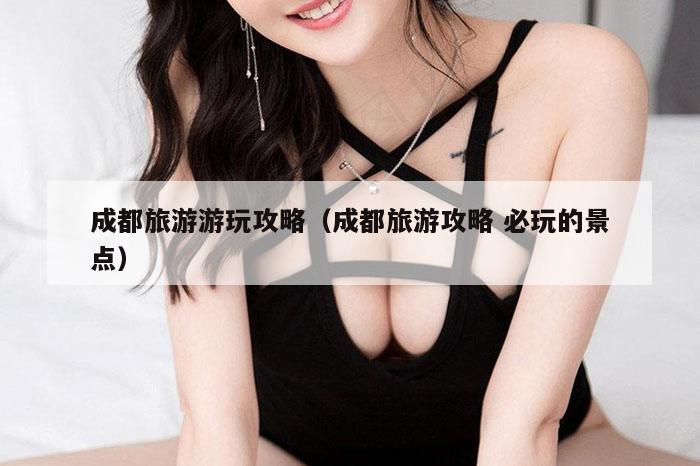 成都旅游游玩攻略（成都旅游攻略 必玩的景点）