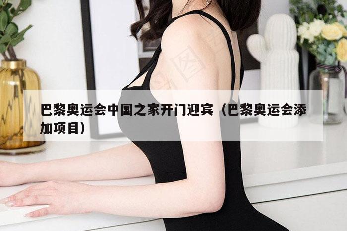 巴黎奥运会中国之家开门迎宾（巴黎奥运会添加项目）